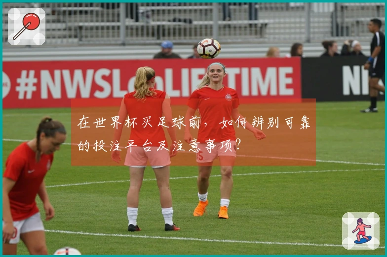 在世界杯买足球前，如何辨别可靠的投注平台及注意事项？
