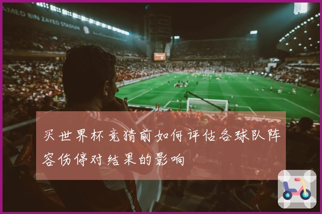 买世界杯竞猜前如何评估各球队阵容伤停对结果的影响
