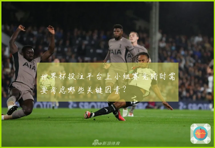 世界杯投注平台上小组赛竞猜时需要考虑哪些关键因素？