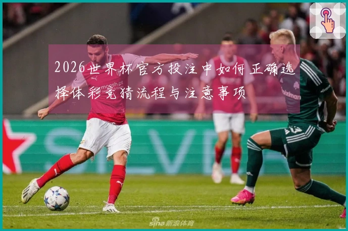 2026世界杯官方投注中如何正确选择体彩竞猜流程与注意事项
