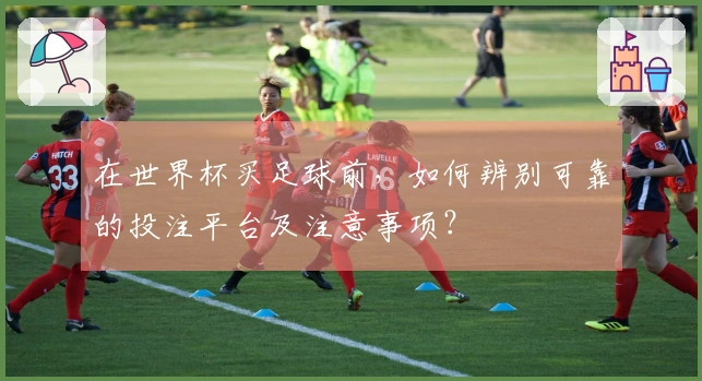 在世界杯买足球前，如何辨别可靠的投注平台及注意事项？