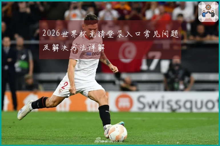 2026世界杯竞猜登录入口常见问题及解决方法详解