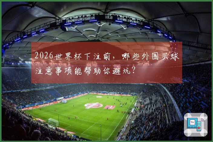 2026世界杯下注前，哪些外围买球注意事项能帮助你避坑？