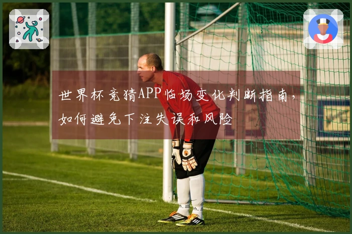 世界杯竞猜APP临场变化判断指南，如何避免下注失误和风险
